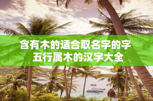含有木的适合取名字的字 五行属木的汉字大全
