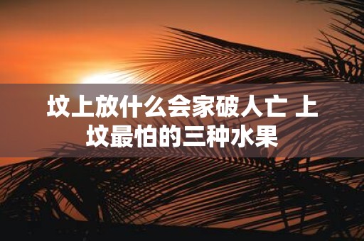 坟上放什么会家破人亡 上坟最怕的三种水果