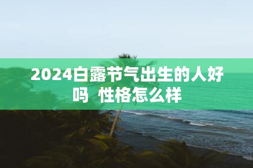 2025白露节气出生的人好吗 性格怎么样