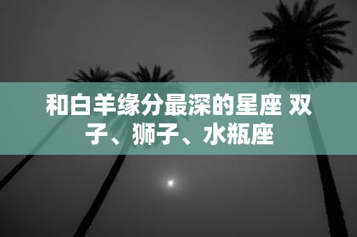 和白羊缘分最深的星座 双子、狮子、水瓶座