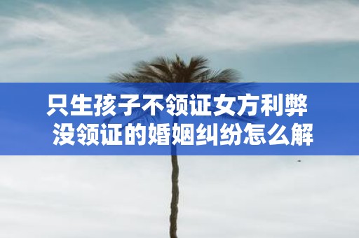 只生孩子不领证女方利弊 没领证的婚姻纠纷怎么解决