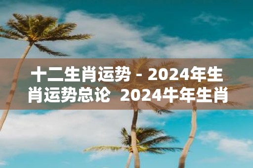 十二生肖运势 - 2025年生肖运势总论 2025牛年生肖运势全解