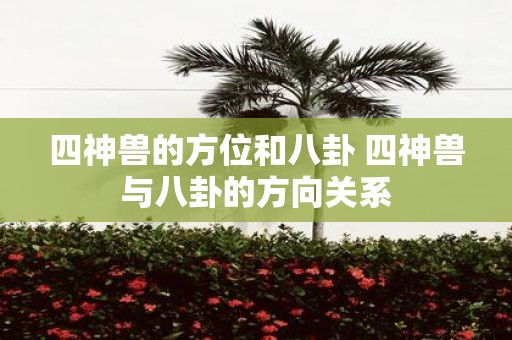 四神兽的方位和八卦 四神兽与八卦的方向关系
