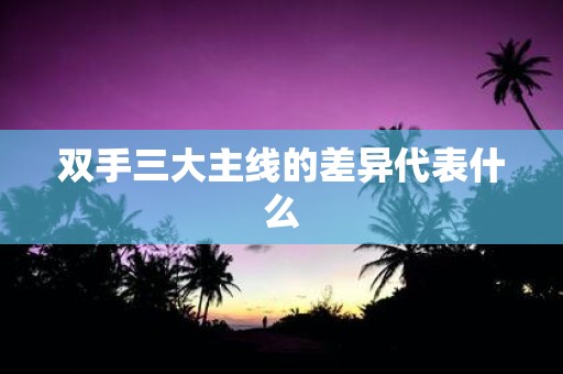 双手三大主线的差异代表什么
