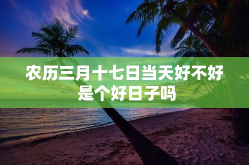 农历三月十七日当天好不好 是个好日子吗