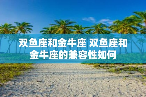 双鱼座和金牛座 双鱼座和金牛座的兼容性如何