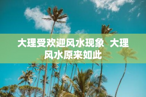 大理受欢迎风水现象 大理风水原来如此