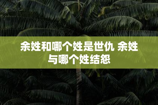 余姓和哪个姓是世仇 余姓与哪个姓结怨
