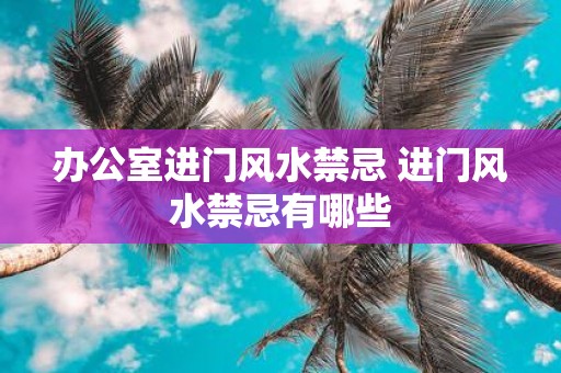 办公室进门风水禁忌 进门风水禁忌有哪些