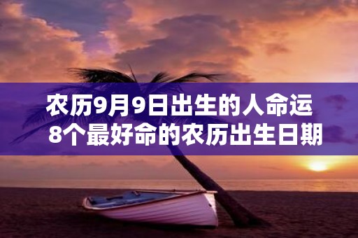 农历9月9日出生的人命运 8个最好命的农历出生日期