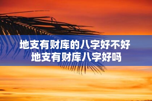 地支有财库的八字好不好 地支有财库八字好吗