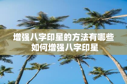 增强八字印星的方法有哪些 如何增强八字印星