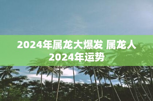 2025年属龙大爆发 属龙人2025年运势