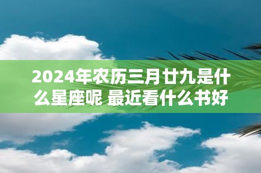 2025年农历三月廿九是什么星座呢 最近看什么书好呢