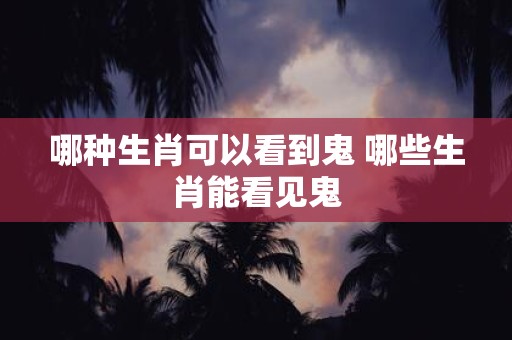 哪种生肖可以看到鬼 哪些生肖能看见鬼