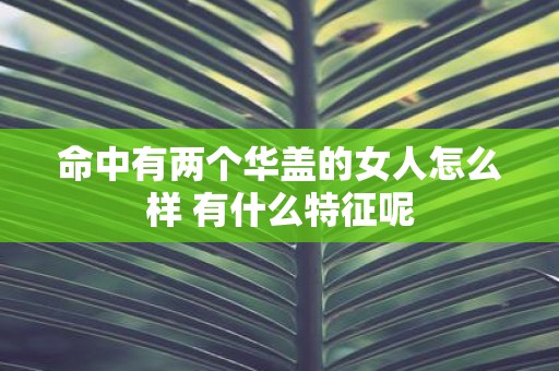 命中有两个华盖的女人怎么样 有什么特征呢