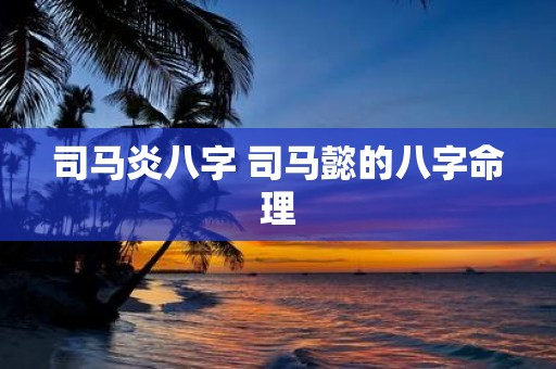 司马炎八字 司马懿的八字命理