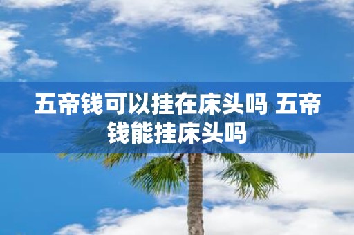 五帝钱可以挂在床头吗 五帝钱能挂床头吗
