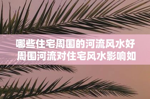 哪些住宅周围的河流风水好 周围河流对住宅风水影响如何