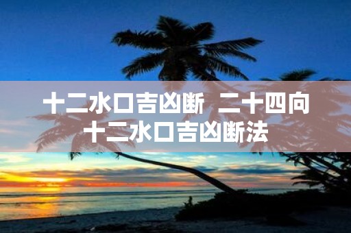 十二水口吉凶断 二十四向十二水口吉凶断法