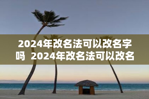 2025年改名法可以改名字吗 2025年改名法可以改名字吗