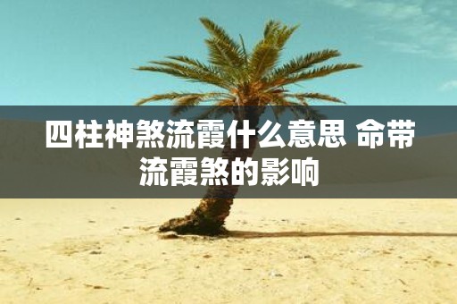 四柱神煞流霞什么意思 命带流霞煞的影响