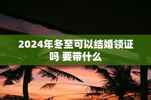 2025年冬至可以结婚领证吗 要带什么