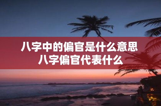 八字中的偏官是什么意思 八字偏官代表什么
