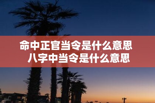 命中正官当令是什么意思 八字中当令是什么意思