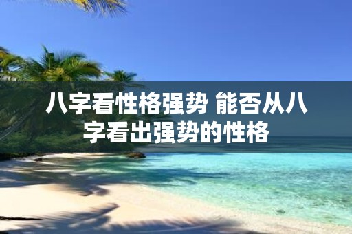 八字看性格强势 能否从八字看出强势的性格