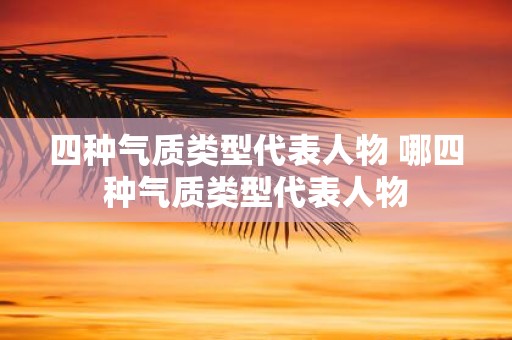 四种气质类型代表人物 哪四种气质类型代表人物