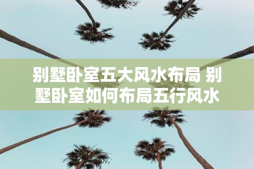 别墅卧室五大风水布局 别墅卧室如何布局五行风水