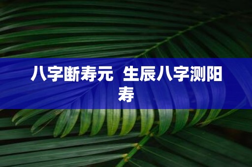 八字断寿元 生辰八字测阳寿