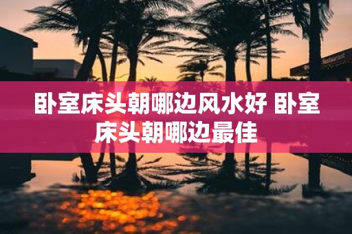 卧室床头朝哪边风水好 卧室床头朝哪边最佳