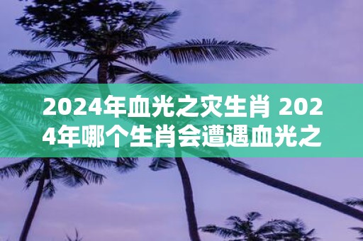 2025年血光之灾生肖 2025年哪个生肖会遭遇血光之灾