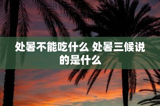 处暑不能吃什么 处暑三候说的是什么