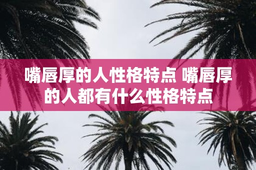 嘴唇厚的人性格特点 嘴唇厚的人都有什么性格特点