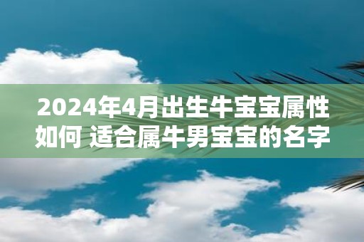 2025年4月出生牛宝宝属性如何 适合属牛男宝宝的名字推荐