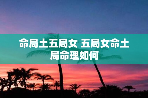 命局土五局女 五局女命土局命理如何