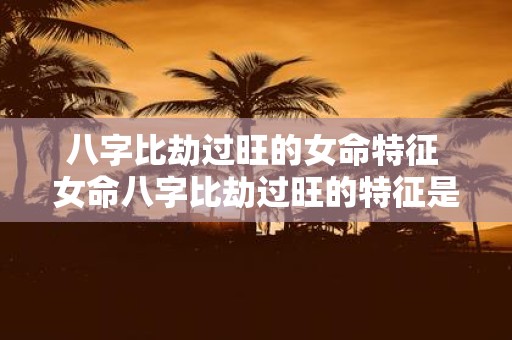 八字比劫过旺的女命特征 女命八字比劫过旺的特征是什么