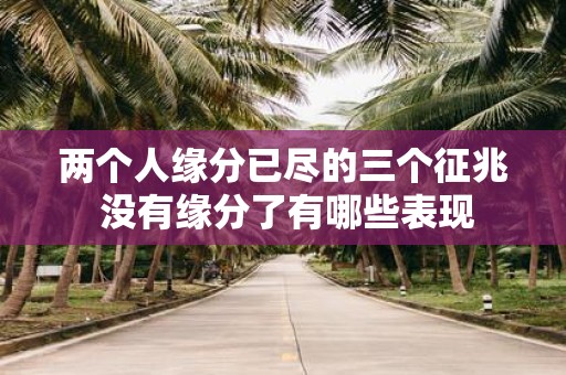 两个人缘分已尽的三个征兆 没有缘分了有哪些表现