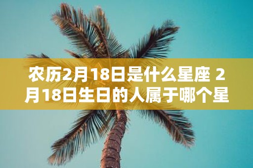 农历2月18日是什么星座 2月18日生日的人属于哪个星座