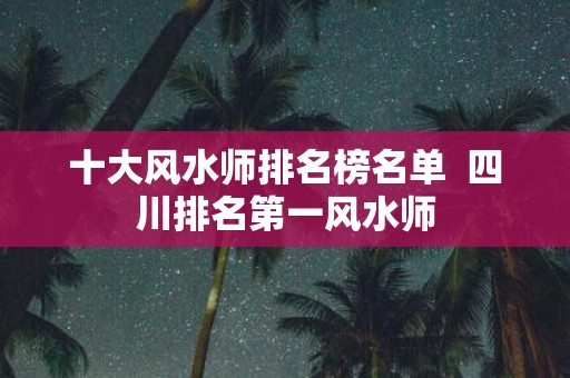 十大风水师排名榜名单 四川排名第一风水师