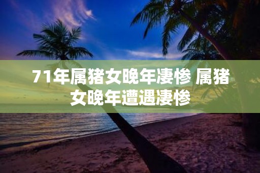 71年属猪女晚年凄惨 属猪女晚年遭遇凄惨