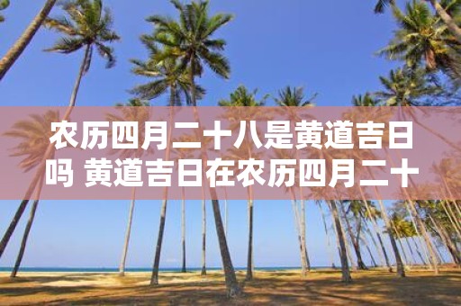 农历四月二十八是黄道吉日吗 黄道吉日在农历四月二十八吗