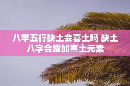 八字五行缺土会喜土吗 缺土八字会增加喜土元素