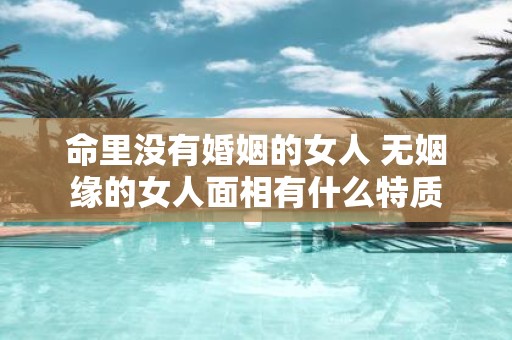 命里没有婚姻的女人 无姻缘的女人面相有什么特质