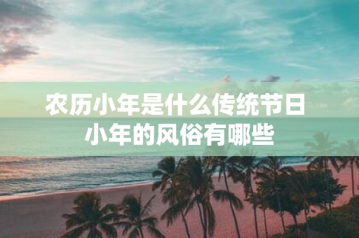 农历小年是什么传统节日 小年的风俗有哪些