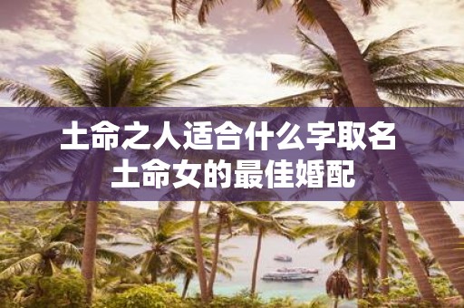 土命之人适合什么字取名 土命女的最佳婚配