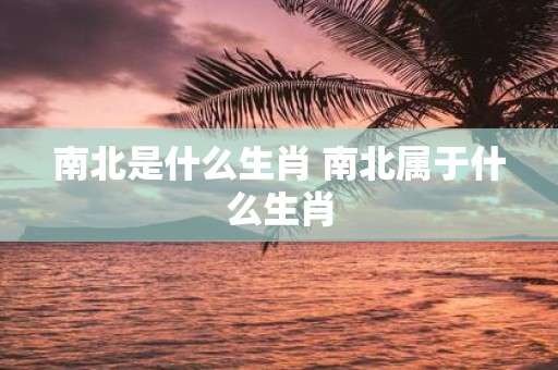 南北是什么生肖 南北属于什么生肖